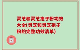 灵芝和灵芝孢子粉功效大全(灵芝和灵芝孢子粉的完整功效清单)
