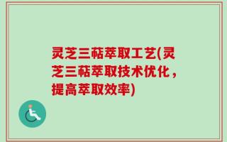 灵芝三萜萃取工艺(灵芝三萜萃取技术优化，提高萃取效率)