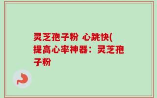 灵芝孢子粉 心跳快(提高心率神器：灵芝孢子粉