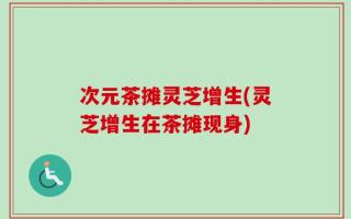 次元茶摊灵芝增生(灵芝增生在茶摊现身)