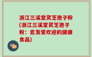 浙江三溪堂灵芝孢子粉(浙江三溪堂灵芝孢子粉：愈发受欢迎的健康食品)