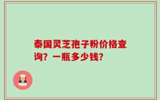 泰国灵芝孢子粉价格查询？一瓶多少钱？