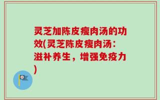 灵芝加陈皮瘦肉汤的功效(灵芝陈皮瘦肉汤：滋补养生，增强免疫力)