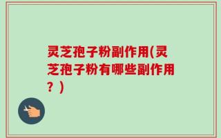 灵芝孢子粉副作用(灵芝孢子粉有哪些副作用？)