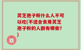 灵芝孢子粉什么人不可以吃(不适合食用灵芝孢子粉的人群有哪些？)