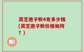 灵芝孢子粉4克多少钱(灵芝孢子粉价格如何？)