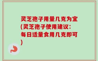 灵芝孢子用量几克为宜(灵芝孢子使用建议：每日适量食用几克即可)
