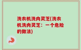 洗衣机洗肉灵芝(洗衣机洗肉灵芝：一个危险的做法)