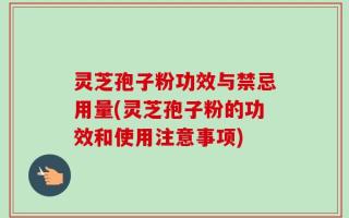 灵芝孢子粉功效与禁忌用量(灵芝孢子粉的功效和使用注意事项)