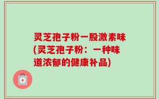 灵芝孢子粉一股激素味(灵芝孢子粉：一种味道浓郁的健康补品)