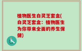 植物医生白灵芝套盒(白灵芝套盒：植物医生为你带来全面的养生保健)