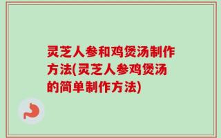 灵芝人参和鸡煲汤制作方法(灵芝人参鸡煲汤的简单制作方法)