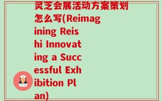灵芝会展活动方案策划怎么写(Reimagining Reishi Innovating a Successful Exhibition Plan)