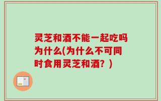 灵芝和酒不能一起吃吗为什么(为什么不可同时食用灵芝和酒？)