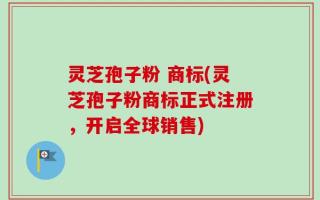 灵芝孢子粉 商标(灵芝孢子粉商标正式注册，开启全球销售)