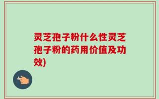 灵芝孢子粉什么性灵芝孢子粉的药用价值及功效)