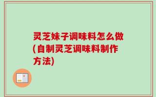 灵芝妹子调味料怎么做(自制灵芝调味料制作方法)