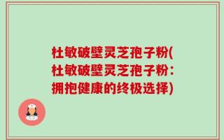 杜敏破壁灵芝孢子粉(杜敏破壁灵芝孢子粉：拥抱健康的终极选择)