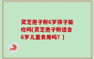 灵芝孢子粉6岁孩子能吃吗(灵芝孢子粉适合6岁儿童食用吗？)