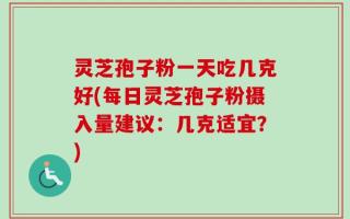 灵芝孢子粉一天吃几克好(每日灵芝孢子粉摄入量建议：几克适宜？)