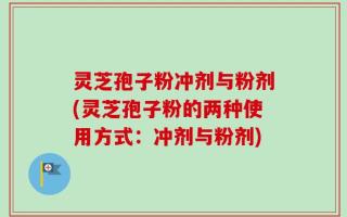 灵芝孢子粉冲剂与粉剂(灵芝孢子粉的两种使用方式：冲剂与粉剂)