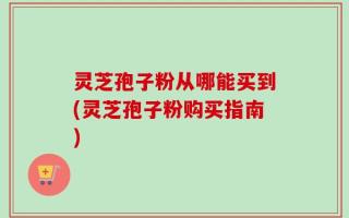 灵芝孢子粉从哪能买到(灵芝孢子粉购买指南)