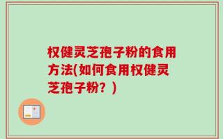 权健灵芝孢子粉的食用方法(如何食用权健灵芝孢子粉？)