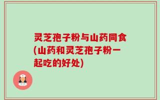 灵芝孢子粉与山药同食(山药和灵芝孢子粉一起吃的好处)