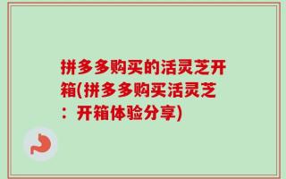 拼多多购买的活灵芝开箱(拼多多购买活灵芝：开箱体验分享)