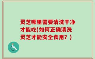 灵芝哪里需要清洗干净才能吃(如何正确清洗灵芝才能安全食用？)