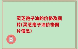 灵芝孢子油的价格及图片(灵芝孢子油价格图片信息)