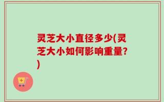 灵芝大小直径多少(灵芝大小如何影响重量？)