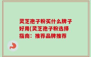 灵芝孢子粉买什么牌子好用(灵芝孢子粉选择指南：推荐品牌推荐