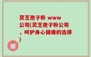 灵芝孢子粉 www 公司(灵芝孢子粉公司，呵护身心健康的选择)