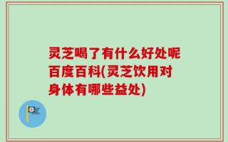 灵芝喝了有什么好处呢百度百科(灵芝饮用对身体有哪些益处)