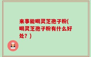 来事能喝灵芝孢子粉(喝灵芝孢子粉有什么好处？)