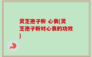 灵芝孢子粉 心衰(灵芝孢子粉对心衰的功效)