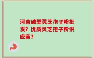 河南破壁灵芝孢子粉批发？优质灵芝孢子粉供应商？