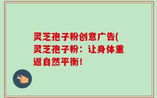 灵芝孢子粉创意广告(灵芝孢子粉：让身体重返自然平衡！