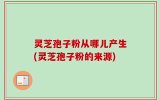 灵芝孢子粉从哪儿产生(灵芝孢子粉的来源)