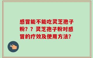 感冒能不能吃灵芝孢子粉？？灵芝孢子粉对感冒的疗效及使用方法？