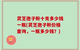 灵芝孢子粉十克多少钱一瓶(灵芝孢子粉价格查询，一瓶多少钱？)