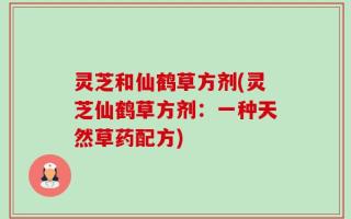 灵芝和仙鹤草方剂(灵芝仙鹤草方剂：一种天然草药配方)