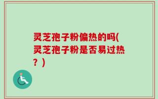灵芝孢子粉偏热的吗(灵芝孢子粉是否易过热？)