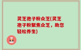 灵芝孢子粉众芝(灵芝孢子粉聚焦众芝，助您轻松养生)