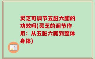 灵芝可调节五脏六腑的功效吗(灵芝的调节作用：从五脏六腑到整体身体)