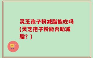 灵芝孢子粉减脂能吃吗(灵芝孢子粉能否助减脂？)