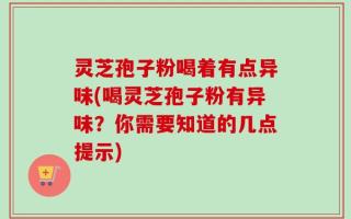 灵芝孢子粉喝着有点异味(喝灵芝孢子粉有异味？你需要知道的几点提示)