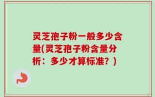 灵芝孢子粉一般多少含量(灵芝孢子粉含量分析：多少才算标准？)