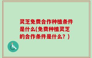 灵芝免费合作种植条件是什么(免费种植灵芝的合作条件是什么？)